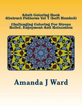 Adult Coloring Book: Abstract Patterns, Volume 1 (Left Handed): Challenging Coloring for Stress Relief, Enjoyment and Relaxation