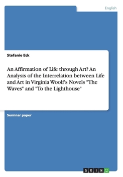 An Affirmation of Life through Art? An Analysis of the Interrelation between Life and Art in Virginia Woolf's Novels "The Waves" and "To the Lighthouse"