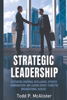 Strategic Leadership: Cultivating Emotional Intelligence, Effective Communication, and Leading Remote Teams for Organizational Success