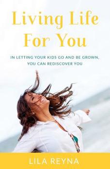Living Life For You: In Letting Your Kids Go and Be Grown, You Can Rediscover You