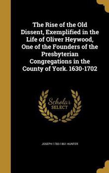 The Rise of the Old Dissent, Exemplified in the Life of Oliver Heywood, One of the Founders of the Presbyterian Congregations in the County of York. 1