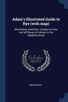 Adam's Illustrated Guide to Rye (with map): Winchelsea, Northiam, Camben-on-Sea, and all Places of Interest in the Neighbourhood