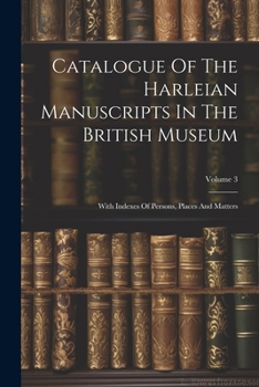 Catalogue Of The Harleian Manuscripts In The British Museum: With Indexes Of Persons, Places And Matters; Volume 3