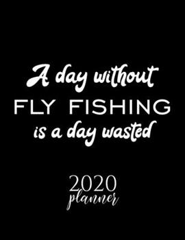 A Day Without Fly Fishing Is A Day Wasted 2020 Planner: Nice 2020 Calendar for Fly Fishing Fan | Christmas Gift Idea Fly Fishing Theme | Fly Fishing Lover Journal for 2020 | 120 pages 8.5x11 inches