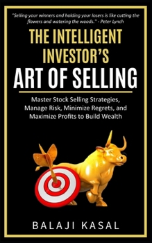 The Intelligent Investor’s Art of Selling: Master Stock Selling Strategies, Manage Risk, Minimize Regrets, and Maximize Profits to Build Wealth