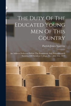 The Duty Of The Educated Young Men Of This Country: An Address Delivered Before The Eumenean And Philanthropick Societies Of Davidson College, N.c., July 31st, 1839
