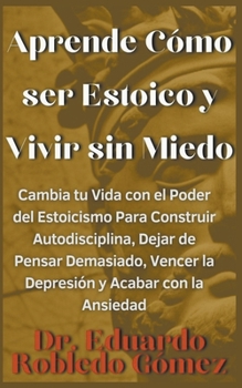 Paperback Aprende Cómo ser Estoico y Vivir sin Miedo Cambia tu Vida con el Poder del Estoicismo Para Construir Autodisciplina, Dejar de Pensar Demasiado, Vencer [Spanish] Book