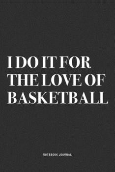 I Do It For The Love Of Basketball: A 6x9 Inch Diary Notebook Journal With A Bold Text Font Slogan On A Matte Cover and 120 Blank Lined Pages Makes A Great Alternative To A Card