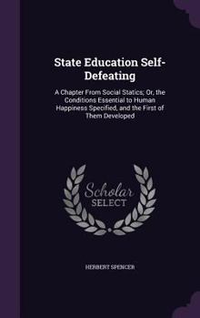 Hardcover State Education Self-Defeating: A Chapter From Social Statics; Or, the Conditions Essential to Human Happiness Specified, and the First of Them Develo Book