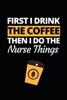 First I Drink The Coffee Then I Do The Nursing Things: Funny Nurse Notebook/Journal (6 X 9) Unique Gift Idea For Birthday Or Christmas