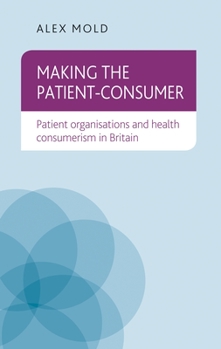 Hardcover Making the Patient-Consumer: Patient Organisations and Health Consumerism in Britain Book