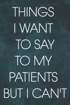 Things I Want to Say To My Patients But I Can't: 6 x 9 inches, 100 pages, Matte cover, Blank Lined Journal, Humorous, Funny gag gifts for Doctors, ... assistant Journal Composition Notebook