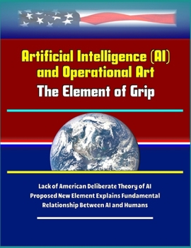Paperback Artificial Intelligence (AI) and Operational Art: The Element of Grip - Lack of American Deliberate Theory of AI, Proposed New Element Explains Fundam Book