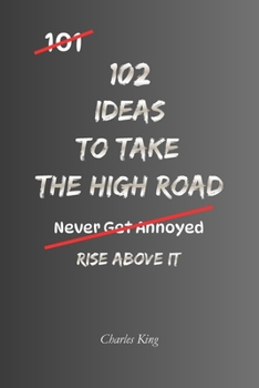 102 Ideas To Take The High Road: No Bitterness. No Stooping To Their Level. Simple Everyday Ideas To Act With Integrity, Stay True To Your Values, and Choose The Better Path.