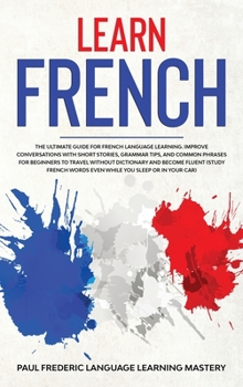 Hardcover Learn French: The Ultimate Guide for French Language Learning. Improve Conversations with Short Stories, Grammar Tips, and Common Ph Book
