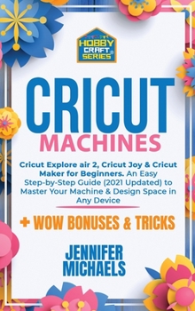 Hardcover Cricut Machines: Explore Air 2, Joy and Maker machine: An Easy Step-by-Step Guide (2021 Updated) to Master Your Portable Machine and De Book