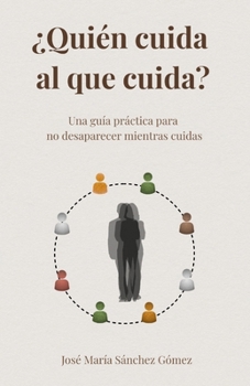 ¿Quién cuidad al que cuida?: Una guía práctica para no desaparecer mientras cuidas (Spanish Edition)