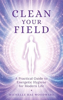 Clean Your Field: A Practical Guide to Energetic Hygiene for Modern Life