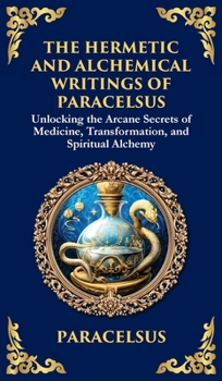 Hardcover The Hermetic and Alchemical Writings of Paracelsus: Unlocking the Secrets of Nature and Transformation (Deluxe Hardbound Edition) Book