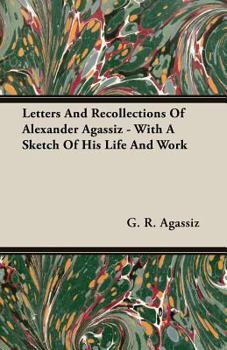 Letters and Recollections of Alexander Agassiz with a Sketch of His Life and Work