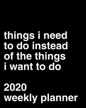 Things I Need To Do Instead of the Things I Want To Do: 2020 Weekly Planner