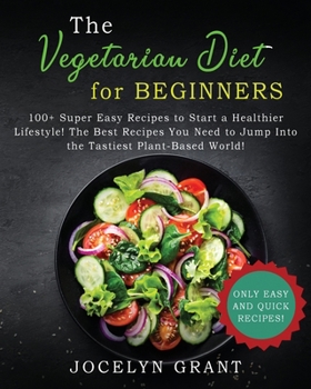 Vegetarian Diet for Beginners Cookbook: 100+ Super Easy Recipes to Start a Healthier Lifestyle! The Best Recipes You Need to Jump into the Tastiest Plant-Based World!