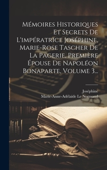 Hardcover Mémoires Historiques Et Secrets De L'impératrice Joséphine, Marie-rose Tascher De La Pagerie, Première Épouse De Napoléon Bonaparte, Volume 3... [French] Book