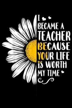 Paperback I Became A Teacher because Your Life Is Worth My Time: I Became A Teacher because Your Life Is Worth My Time Journal/Notebook Blank Lined Ruled 6x9 10 Book