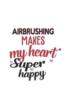 Airbrushing Makes My Heart Super Happy  Airbrushing Lovers Airbrushing Obsessed Notebook A beautiful: Lined Notebook / Journal Gift, , 120 Pages, 6 x ... Hobby , Airbrushing Lover, Personalized Jour