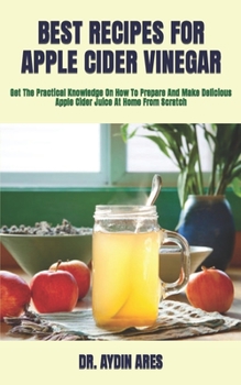 Paperback Best Recipes for Apple Cider Vinegar: Get The Practical Knowledge On How To Prepare And Make Delicious Apple Cider Juice At Home From Scratch Book
