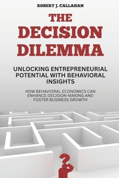 Paperback The Decision Dilemma: Unlocking Entrepreneurial Potential with Behavioral Insights: How Behavioral Economics Can Enhance Decision-Making and Foster Bu Book