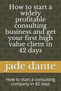 How to start a widely profitable consulting business and get your first high value client in 42 days: How to start a consulting company in 42 days