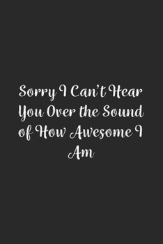 Sorry I Can't Hear You Over the Sound of How Awesome I Am.: Lined Notebook / Journal Gift, 100 Pages, 6x9, Soft Cover, Matte Finish