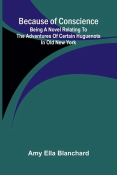 Because of conscience: Being a novel relating to the adventures of certain Huguenots in old New York