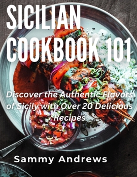 Sicilian Cookbook 101: Discover the Authentic Flavors of Sicily with Over 20 Delicious Recipes