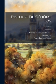 Discours du général Foy, précédés d'une notice biographique par M.P.F. Tissot; d'un éloge par M. Étienne, et d'un essai sur l'éloquence politique en France; Tome 2
