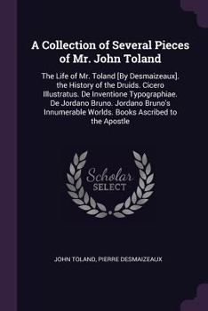 Paperback A Collection of Several Pieces of Mr. John Toland: The Life of Mr. Toland [By Desmaizeaux]. the History of the Druids. Cicero Illustratus. De Inventio Book