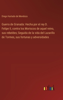 Hardcover Guerra de Granada: Hecha por el rey D. Felipe II, contra los Moriscos de aquel reino, sus rebeldes; Seguida de la vida del Lazarillo de T [Spanish] Book