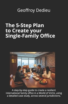The 5-Step Plan to Create your Single-Family Office: A step-by-step guide to create a resilient international family office in a World of VUCA, using ... (Single-Family Office Setup and Management)