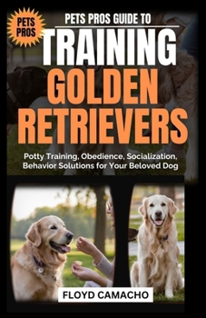 Pets Pros Guide to Training Golden Retrievers: Potty Training, Obedience, Socialization, Behavior Solutions for Your Beloved Dog