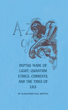 A-Z of Depths Made of Light: Quantum Ethics, Currents, and the Tides of Lies (Quantum Ethics Short Stories)