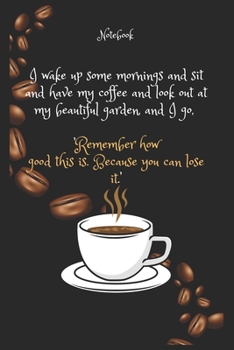 I wake up some mornings and sit and have my Coffee e and look out at my beautiful garden, and I go, ’Remember how good this is. Because you can lose ... 120 Pages, 6x9, Soft Cover, Matte Finish