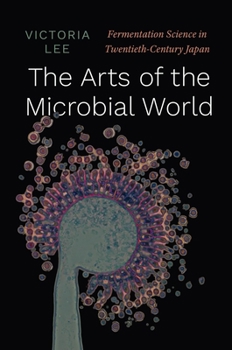 Hardcover The Arts of the Microbial World: Fermentation Science in Twentieth-Century Japan Book