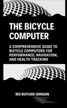 Paperback The Bicycle Computer: A Comprehensive Guide to Bicycle Computers for Performance, Navigation, and Health Tracking Book