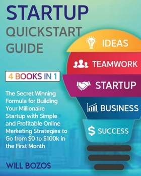 Startup QuickStart Guide [4 Books in 1]: The Secret Winning Formula for Building Your Millionaire Startup with Simple and Profitable Online Marketing Strategies to Go from $0 to $100k in the First Mon