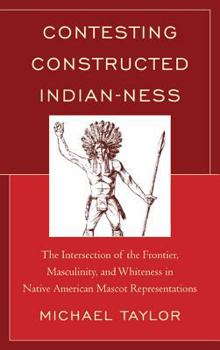 Hardcover Contesting Constructed Indian-ness: The Intersection of the Frontier, Masculinity, and Whiteness in Native American Mascot Representations Book