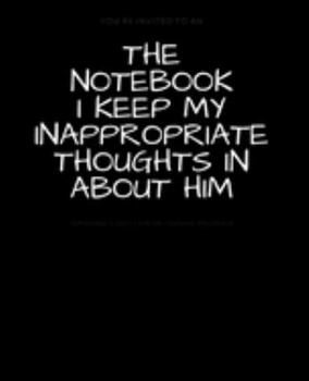 Paperback The Notebook I Keep My Inappropriate Thoughts In About Him: BLANK - JOURNAL - NOTEBOOK - COLLEGE RULE LINED - 7.5" X 9.25" -150 pages: Funny novelty g Book