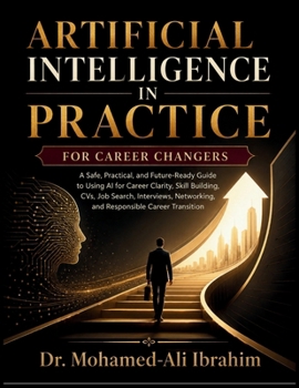 Artificial Intelligence in Practice: A Safe, Practical, and Future-Ready Guide to Using AI for Career Clarity, Skill Building, CVs, Job Search, ... Networking, and Responsible Career Transition