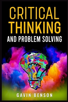 Paperback Critical Thinking and Problem Solving: Improve Your Decision Making with Advanced Strategies, Reasoning Skills, and Logic Mastery (2022 Guide for Begi Book