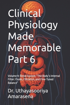 Clinical Physiology Made Memorable Part 6: Volume 9: Renal System “The Body’s Internal Filter: Fluids, Filtration, and Fine-Tuned Balance”